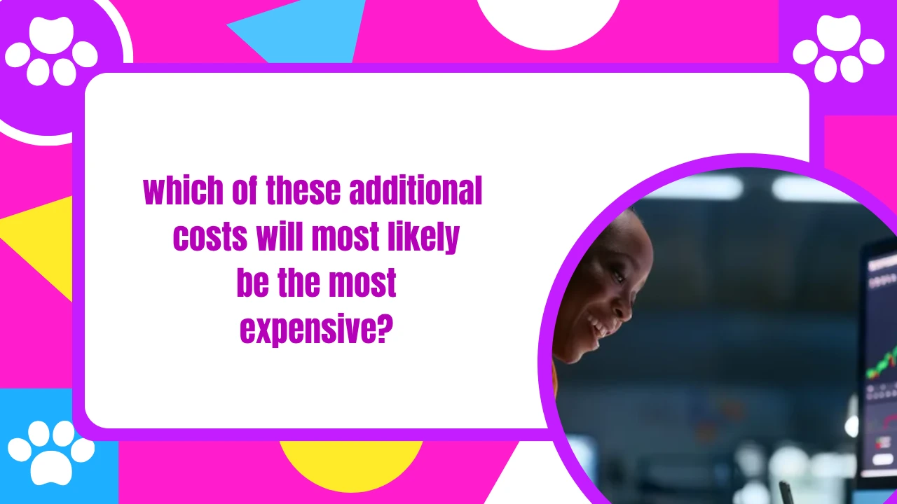 which of these additional costs will most likely be the most expensive
