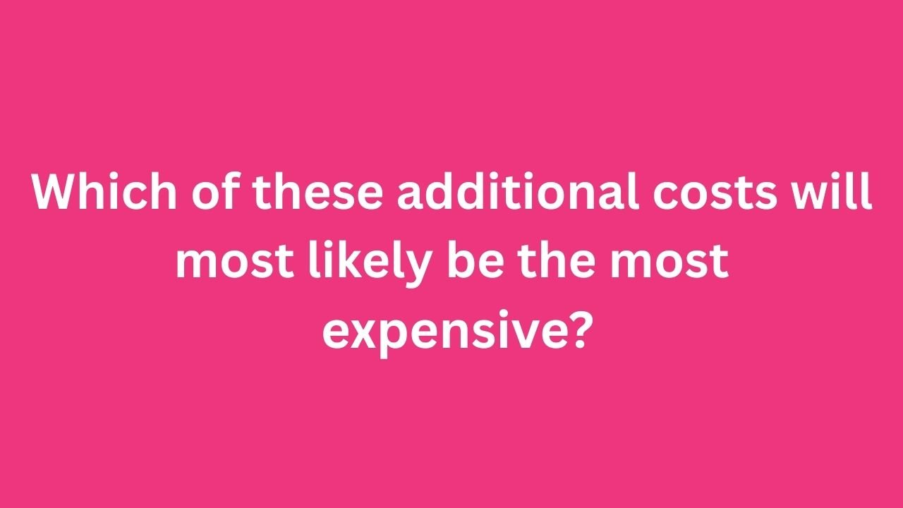 which of these additional costs will most likely be the most expensive